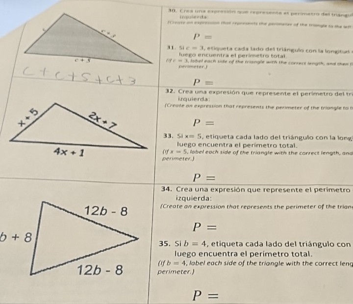 30, Crea una expresión que represente el perimetro del trangul
izquierda
(Create an expression that represents the perimeter of the triangle to the lef
P=
31. Si c=3 , etiqueta cada lado del triángulo con la longitud 
luego encuentra el perimetro total.
ofc=3 , label each side of the triangle with the correct length, and then li
perimeter.)
P=
32. Crea una expresión que represente el perímetro del tr
izquierda:
(Create an expression that represents the perimeter of the triangle to t
P=
33. Si x=5 , etiqueta cada lado del triángulo con la long
luego encuentra el perímetro total.
x=5
, label each side of the triangle with the correct length, and
perimeter.)
P=
34. Crea una expresión que represente el perímetro
izquierda:
(Create an expression that represents the perimeter of the trian
P=
35. Si b=4 , etiqueta cada lado del triángulo con
luego encuentra el perímetro total.
(1f b=4 , label each side of the triangle with the correct leng
perimeter.)
P=