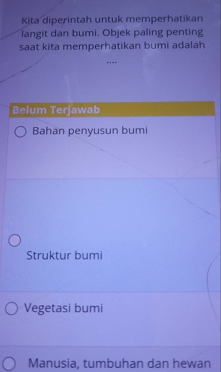 Kita diperintah untuk memperhatikan
langit dan bumi. Objek paling penting
saat kita memperhatikan bumi adalah
.
Belum Terjawab
Bahan penyusun bumi
Struktur bumi
Vegetasi bumi
Manusia, tumbuhan dan hewan