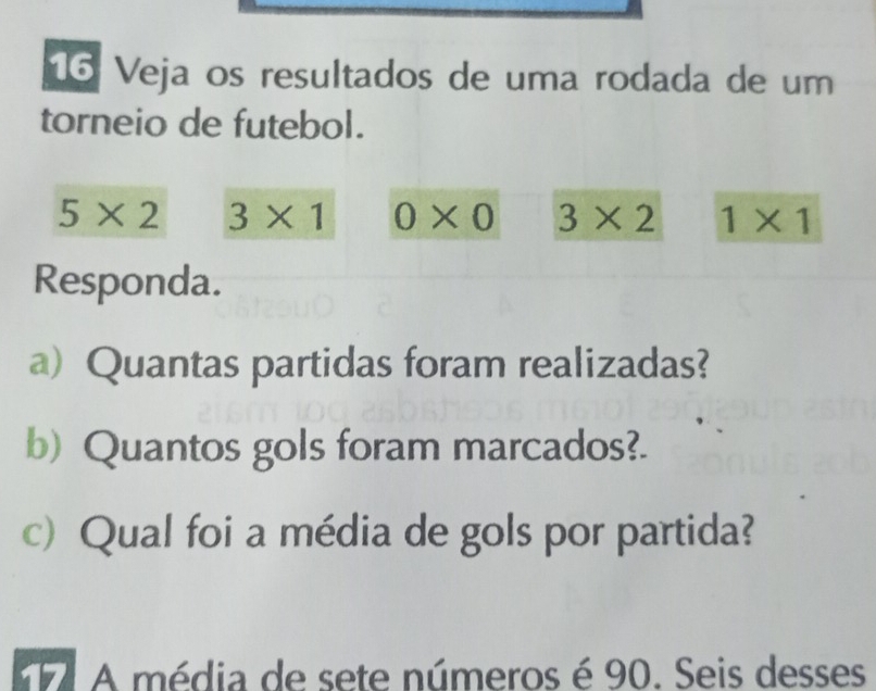 Veja os resultados de uma rodada de um 
torneio de futebol.
5* 2 3* 1 0* 0 3* 2 1* 1
Responda. 
a) Quantas partidas foram realizadas? 
b) Quantos gols foram marcados?. 
c) Qual foi a média de gols por partida? 
A média de sete números é 90. Seis desses