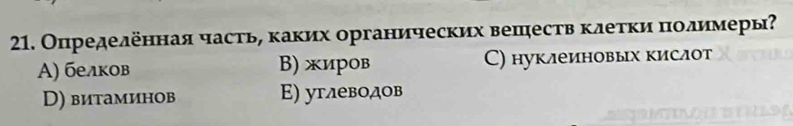 Определенная часть, κаких органических вешеств κлетκи πолимеры?
A) белков B) жиров C) нуклеиновых кислот
D) витаминов E) углеводов