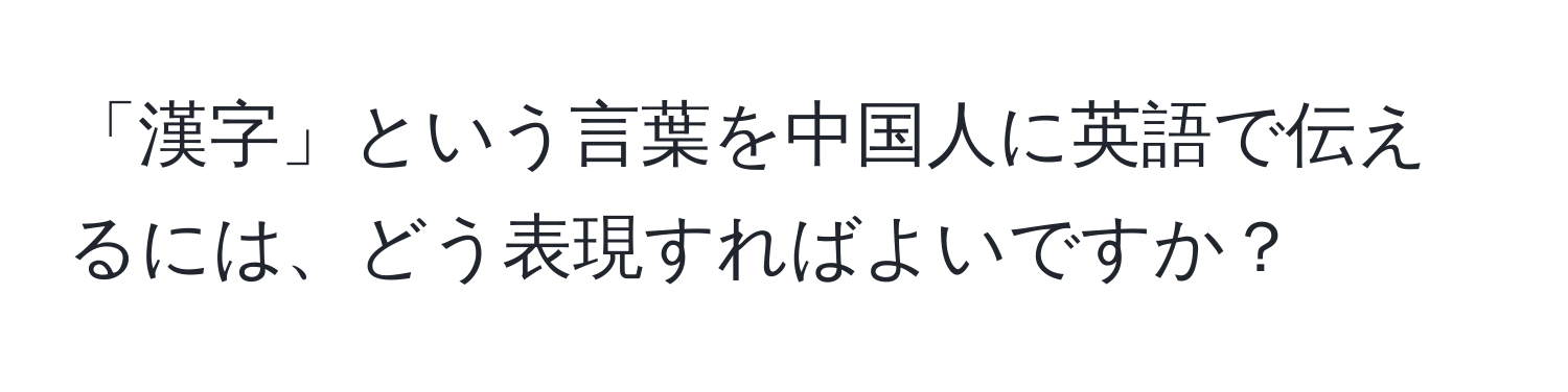 「漢字」という言葉を中国人に英語で伝えるには、どう表現すればよいですか？