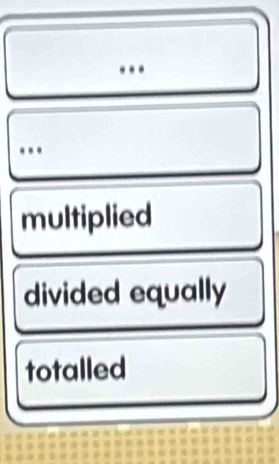 .. 
multiplied 
divided equally 
totalled