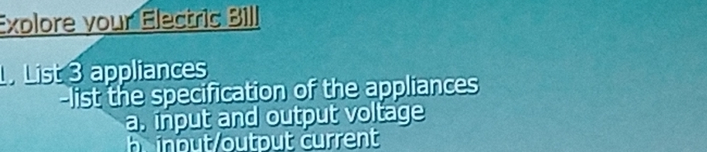 Explore vour Electris Bill 
. List 3 appliances 
-list the specification of the appliances 
a, input and output voltage 
h input/output current