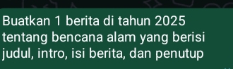 Buatkan 1 berita di tahun 2025 
tentang bencana alam yang berisi 
judul, intro, isi berita, dan penutup