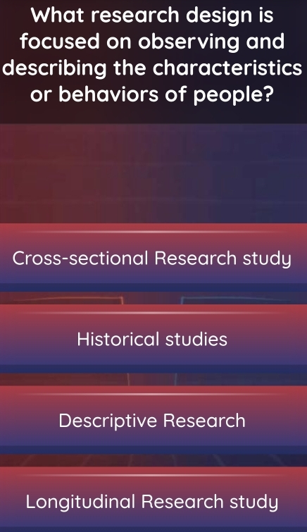 What research design is
focused on observing and
describing the characteristics
or behaviors of people?
Cross-sectional Research study
Historical studies
Descriptive Research
Longitudinal Research study