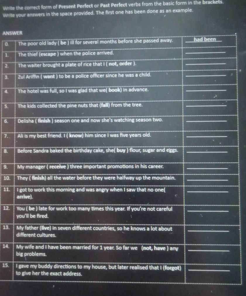 Write the correct form of Present Perfect or Past Perfect verbs from the basic form in the brackets. 
Write your answers in the space provided. The first one has been done as an example. 
ANSW 
0. 
1. 
2. 
3 
4. 
5. 
6. 
7. 
8. 8 
9. 
10. 
11. 
12. 
13. 
14. 
15.