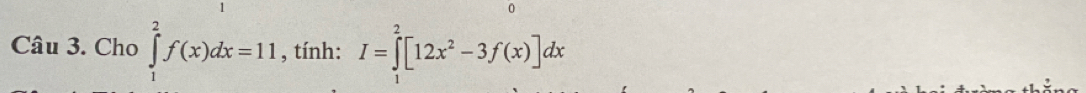 Cho ∈tlimits _1^(2f(x)dx=11 , tính: I=∈tlimits _1^2[12x^2)-3f(x)]dx