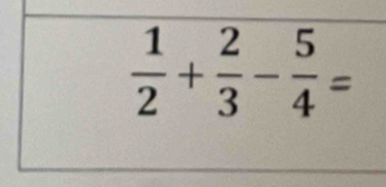  1/2 + 2/3 - 5/4 =