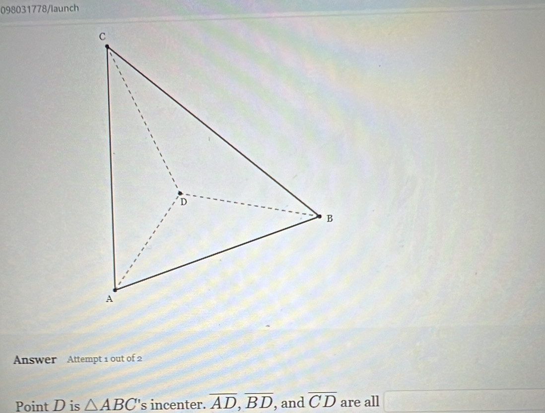 098031778/launch 
Answer Attempt 1 out of 2 
Point D is △ ABC 's incenter. overline AD, overline BD , and overline CD are all □