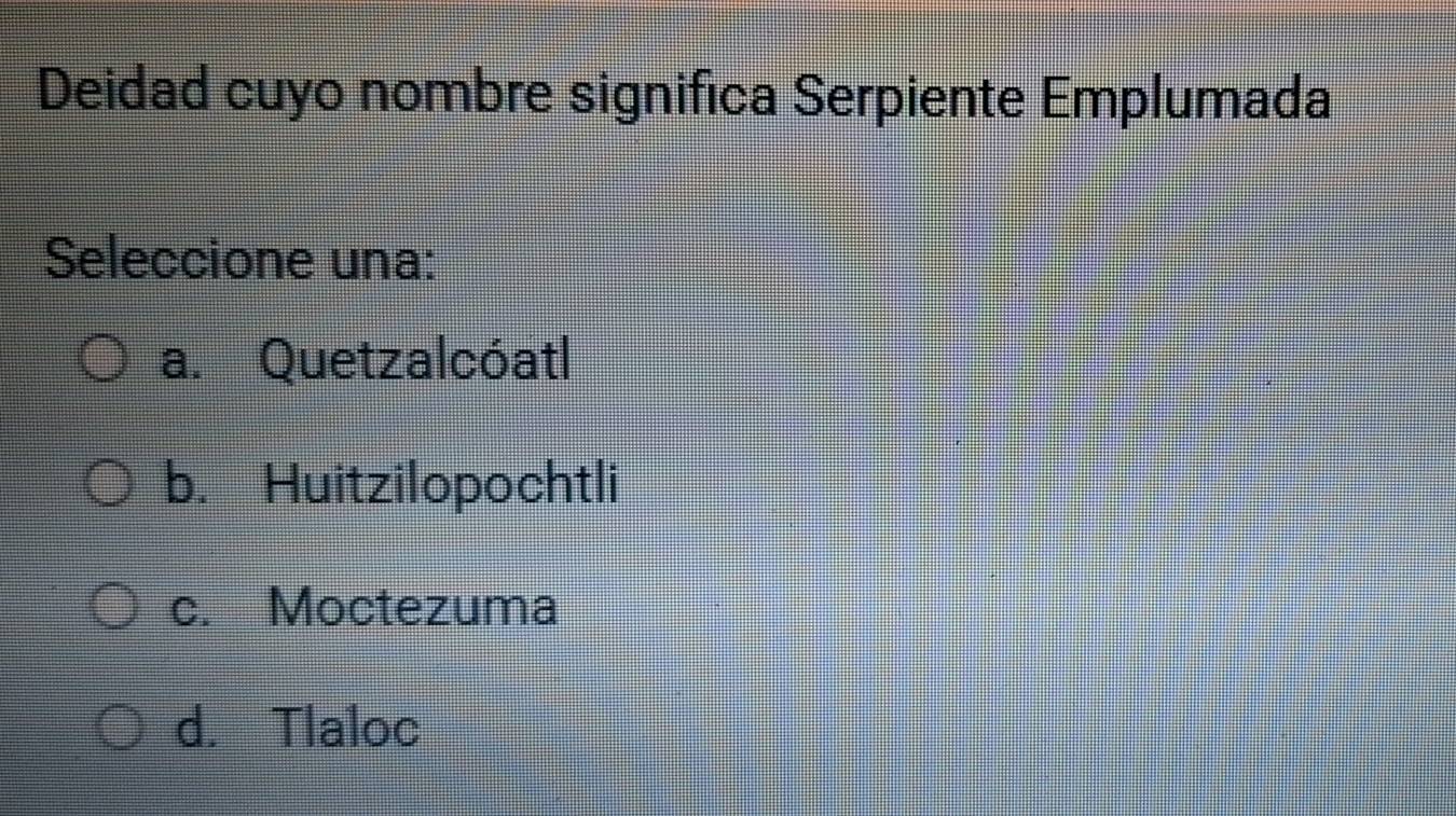 Deidad cuyo nombre significa Serpiente Emplumada
Seleccione una:
a. Quetzalcóatl
b. Huitzilopochtli
c. Moctezuma
d. Tlaloc