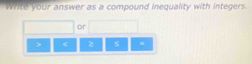 Write your answer as a compound inequality with integers. 
or
< ≥ s =