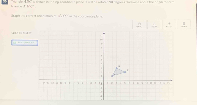 Triangle ABC is shown in the æy-coordinate plane. It will be rotated 90 degrees clockwise about the origin to form 
triangle A'B'C'. 
Graph the correct orientation of A'B'C' in the coordinate plane. 
DELETIE 
CLICK TO SELECT 
POLYGON A B C