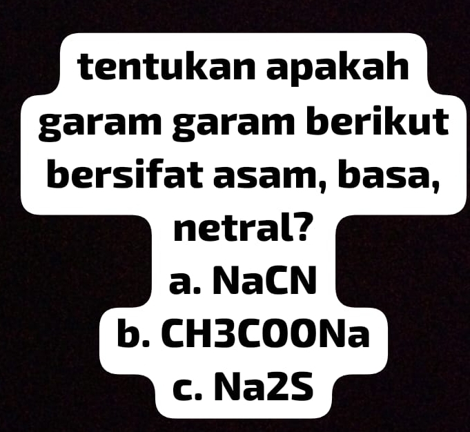 tentukan apakah
garam garam berikut
bersifat asam, basa,
netral?
a. NaCN
b. CH3COONa
c. Na2S