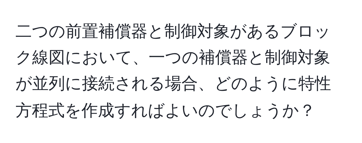 二つの前置補償器と制御対象があるブロック線図において、一つの補償器と制御対象が並列に接続される場合、どのように特性方程式を作成すればよいのでしょうか？