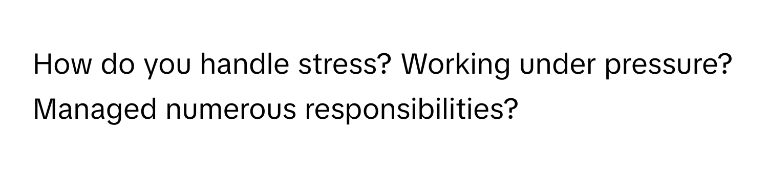 How do you handle stress? Working under pressure? Managed numerous responsibilities?