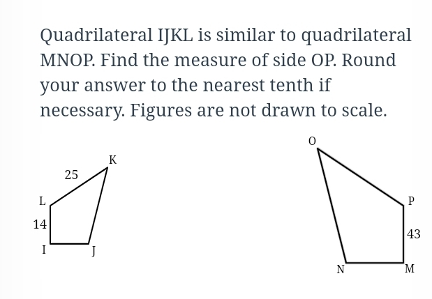 Quadrilateral IJKL is similar to quadrilateral
MNOP. Find the measure of side OP. Round
your answer to the nearest tenth if
necessary. Figures are not drawn to scale.