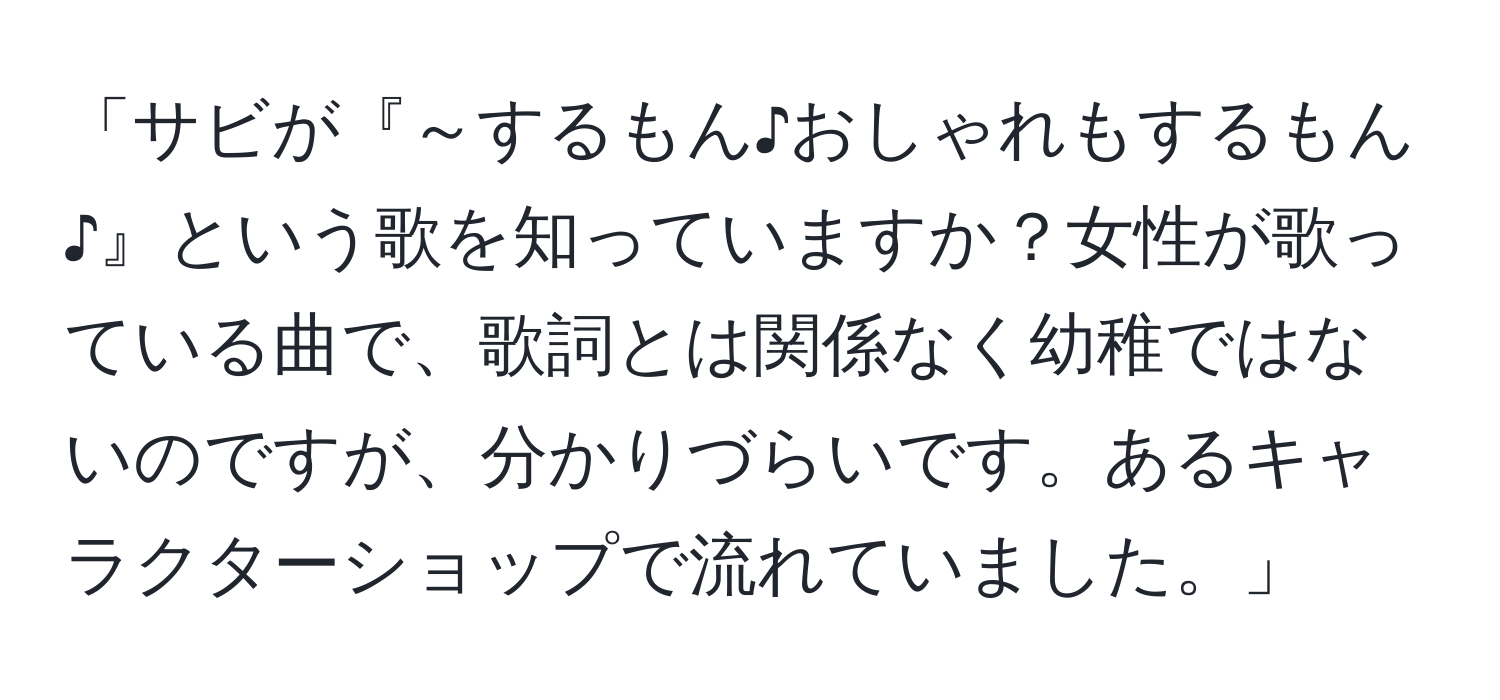 「サビが『～するもん♪おしゃれもするもん♪』という歌を知っていますか？女性が歌っている曲で、歌詞とは関係なく幼稚ではないのですが、分かりづらいです。あるキャラクターショップで流れていました。」