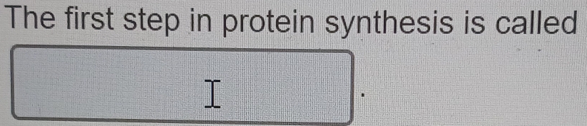 The first step in protein synthesis is called 
I