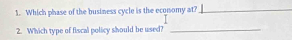 Which phase of the business cycle is the economy at?_ 
2. Which type of fiscal policy should be used?_