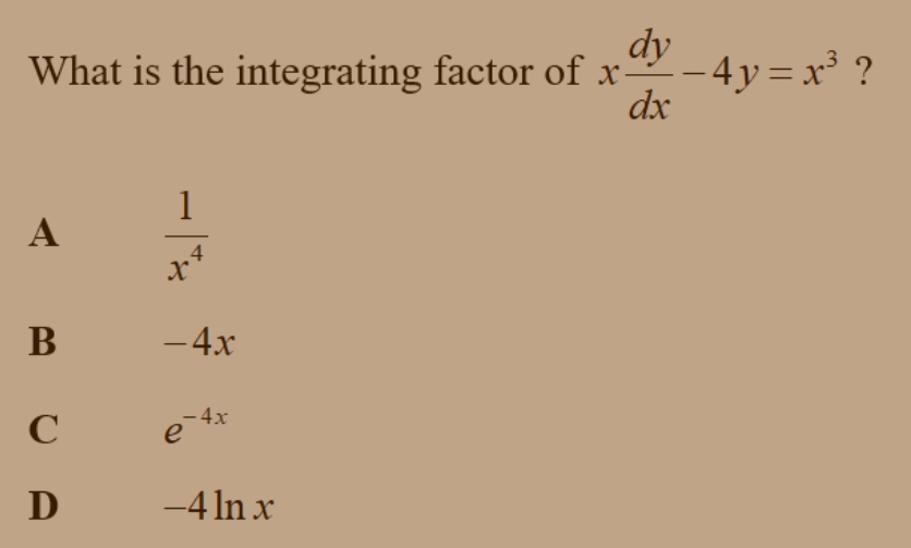 What is the integrating factor of x dy/dx -4y=x^3 ?
A  1/x^4 
B -4x
C e^(-4x)
D _  4 ln x