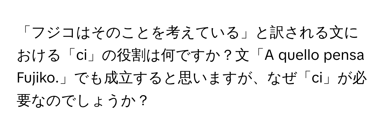 「フジコはそのことを考えている」と訳される文における「ci」の役割は何ですか？文「A quello pensa Fujiko.」でも成立すると思いますが、なぜ「ci」が必要なのでしょうか？