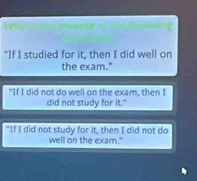 "If I studied for it, then I did well on 
the exam." 
"If I did not do well on the exam, then I 
did not study for it." 
"If I did not study for it, then I did not do 
well on the exam."