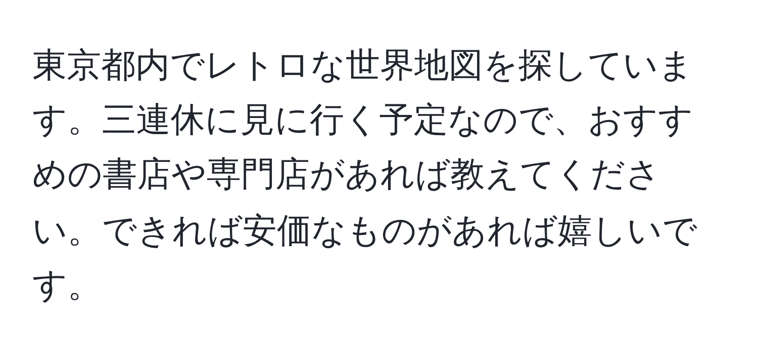 東京都内でレトロな世界地図を探しています。三連休に見に行く予定なので、おすすめの書店や専門店があれば教えてください。できれば安価なものがあれば嬉しいです。