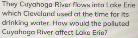 They Cuyahoga River flows into Lake Erie 
which Cleveland used at the time for its 
drinking water. How would the polluted 
Cuyahoga River affect Lake Erie?