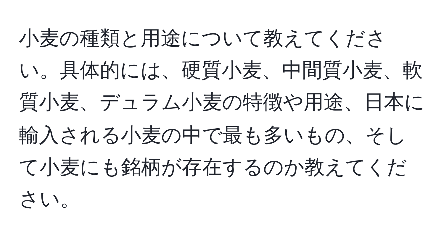 小麦の種類と用途について教えてください。具体的には、硬質小麦、中間質小麦、軟質小麦、デュラム小麦の特徴や用途、日本に輸入される小麦の中で最も多いもの、そして小麦にも銘柄が存在するのか教えてください。