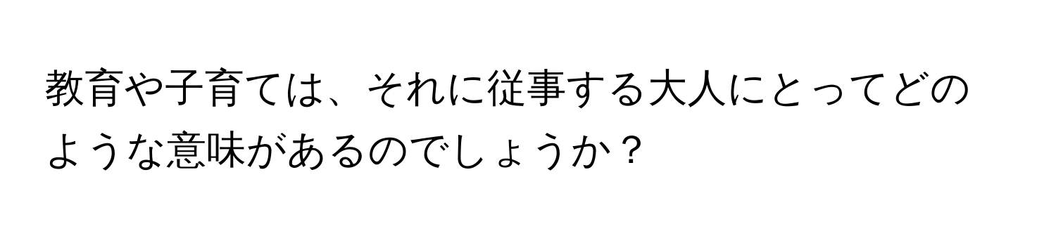 教育や子育ては、それに従事する大人にとってどのような意味があるのでしょうか？