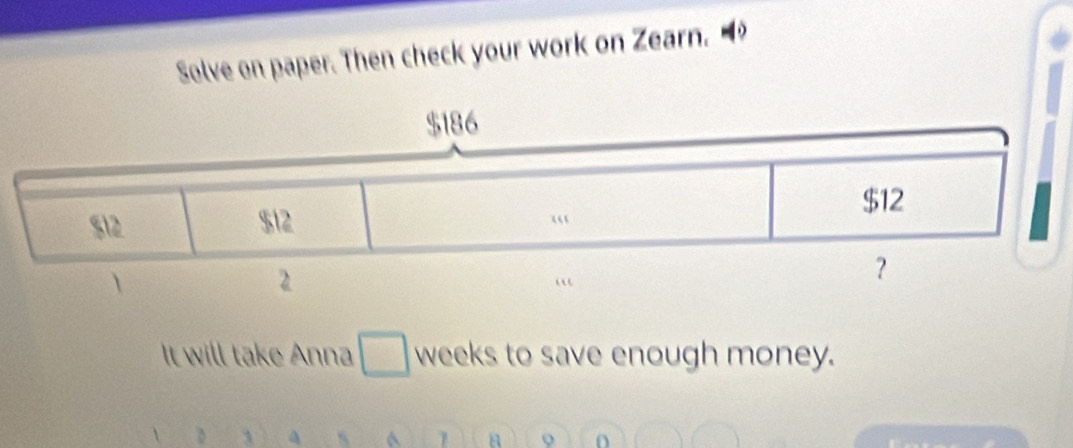 Solve on paper. Then check your work on Zearn. 
It will take Anna □ weeks to save enough money. 
 D A s ^ 1 Q O