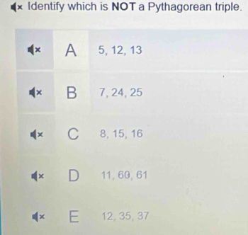 Identify which is NOT a Pythagorean triple.
× A 5, 12, 13
× B 7, 24, 25
x C 8, 15, 16
× D 11, 60, 61
× E 12, 35, 37