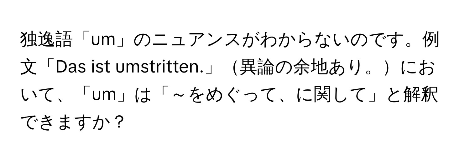 独逸語「um」のニュアンスがわからないのです。例文「Das ist umstritten.」異論の余地あり。において、「um」は「～をめぐって、に関して」と解釈できますか？