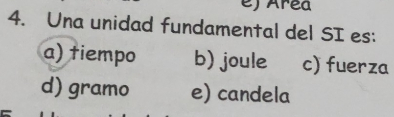 e) Area
4. Una unidad fundamental del SI es:
a) tiempo b) joule c) fuerza
d) gramo e) candela