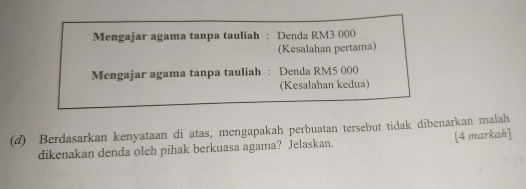 Mengajar agama tanpa tauliah : Denda RM3 000
(Kesalahan pertama) 
Mengajar agama tanpa tauliah : Denda RM5 000
(Kesalahan kedua) 
(d) Berdasarkan kenyataan di atas, mengapakah perbuatan tersebut tidak dibenarkan malah 
[4 markah] 
dikenakan denda oleh pihak berkuasa agama? Jelaskan.