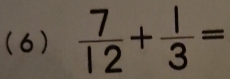 (6)  7/12 + 1/3 =