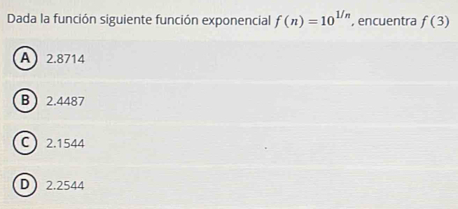 Dada la función siguiente función exponencial f(n)=10^(1/n) , encuentra f(3)
A 2.8714
B 2.4487
C 2.1544
D 2.2544