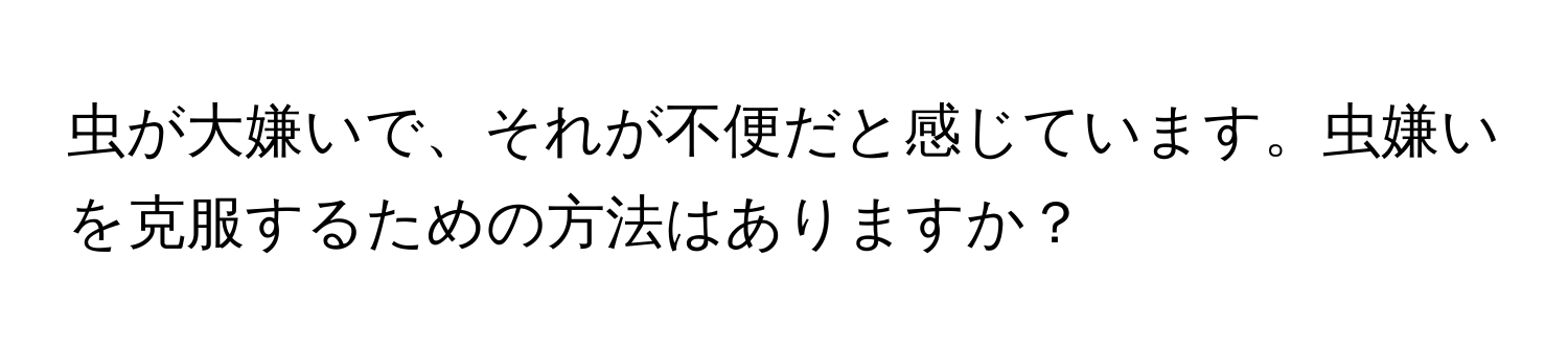 虫が大嫌いで、それが不便だと感じています。虫嫌いを克服するための方法はありますか？