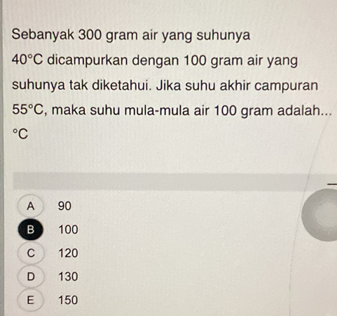 Sebanyak 300 gram air yang suhunya
40°C dicampurkan dengan 100 gram air yang
suhunya tak diketahui. Jika suhu akhir campuran
55°C , maka suhu mula-mula air 100 gram adalah...
^circ C
A 90
B 100
C 120
D 130
E 150