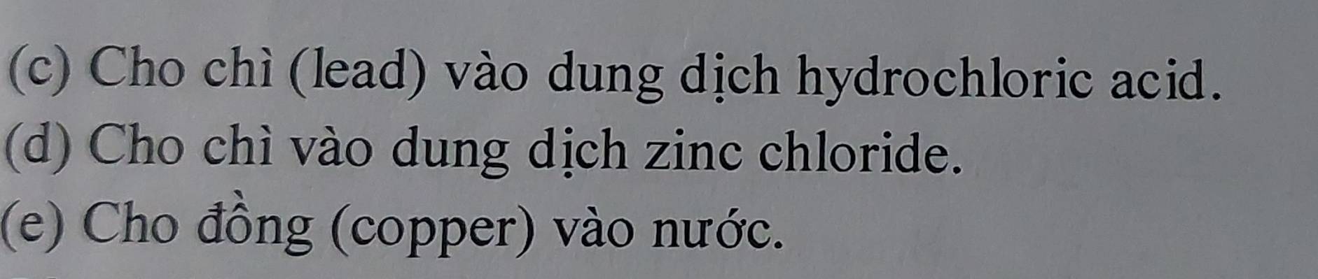 Cho chì (lead) vào dung dịch hydrochloric acid. 
(d) Cho chì vào dung dịch zinc chloride. 
(e) Cho đồng (copper) vào nước.