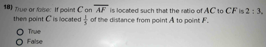 True or false: If point C on overline AF is located such that the ratio of AC to CF is 2:3, 
then point C is located  1/5  of the distance from point A to point F.
True
False