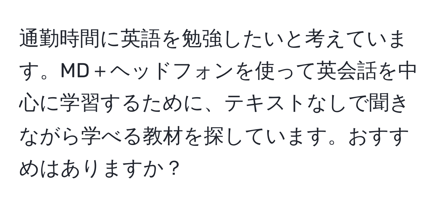 通勤時間に英語を勉強したいと考えています。MD＋ヘッドフォンを使って英会話を中心に学習するために、テキストなしで聞きながら学べる教材を探しています。おすすめはありますか？