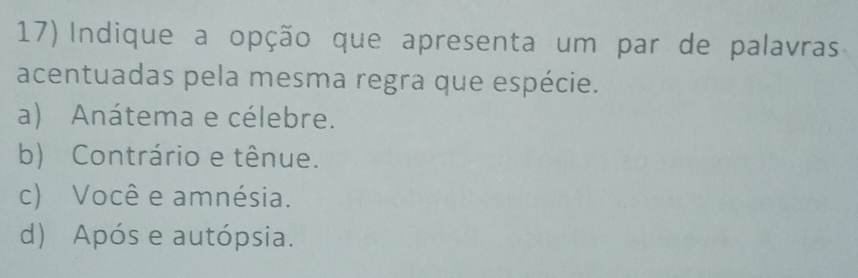 Indique a opção que apresenta um par de palavras
acentuadas pela mesma regra que espécie.
a) Anátema e célebre.
b) Contrário e tênue.
c) Você e amnésia.
d) Após e autópsia.