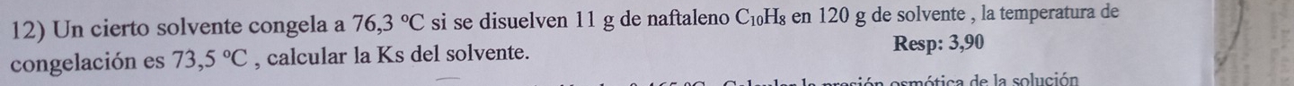 Un cierto solvente congela a 76,3°C si se disuelven 11 g de naftaleno C₁H₈ en 120 g de solvente , la temperatura de 
congelación es 73,5°C , calcular la Ks del solvente. Resp: 3,90
ica de la solución