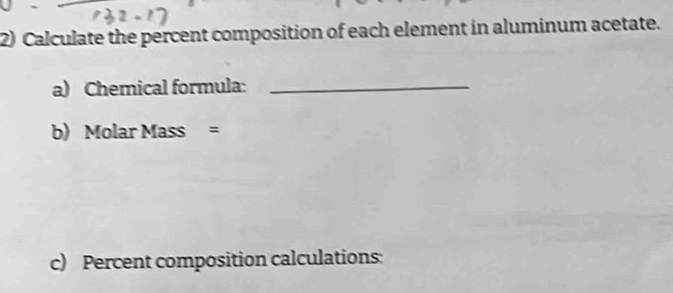 Calculate the percent composition of each element in aluminum acetate. 
a) Chemical formula:_ 
b) Molar Mass = 
c) Percent composition calculations: