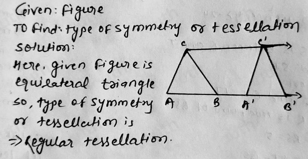 Geiven: Figure 
To find:type or symmery or fessellation 
solurion: 
nere, given Figure is 
equizateral triangle 
so, type of symmery A 
or tessellation is 
legular tessellation.