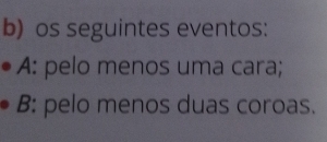 os seguintes eventos: 
A: pelo menos uma cara; 
B: pelo menos duas coroas.