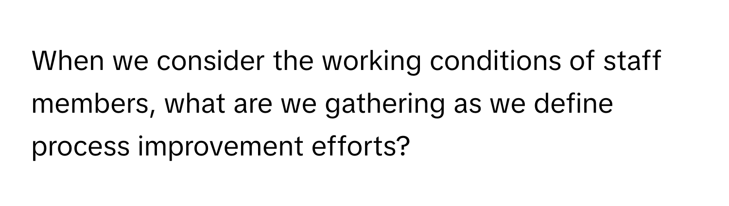 When we consider the working conditions of staff members, what are we gathering as we define process improvement efforts?