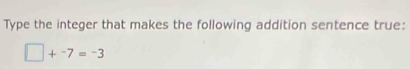 Type the integer that makes the following addition sentence true:
□ +^-7=^-3