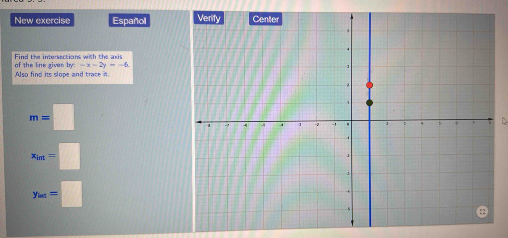 New exercise Español 
Find the intersections with the axis
of the line given by: -x-2y=-6. 
Also find its slope and trace it
m=□
x_int=□
y_int=□